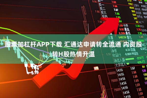 股票加杠杆APP下载 汇通达申请转全流通 内资股转H股热情升温