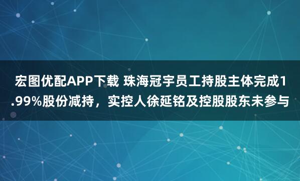宏图优配APP下载 珠海冠宇员工持股主体完成1.99%股份减持，实控人徐延铭及控股股东未参与