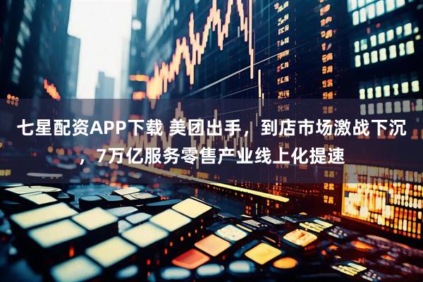 七星配资APP下载 美团出手，到店市场激战下沉，7万亿服务零售产业线上化提速