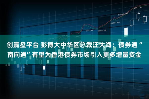 创赢盘平台 彭博大中华区总裁汪大海：债券通“南向通”有望为香港债券市场引入更多增量资金
