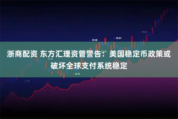 浙商配资 东方汇理资管警告：美国稳定币政策或破坏全球支付系统稳定
