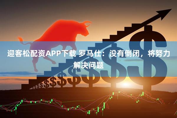 迎客松配资APP下载 罗马仕：没有倒闭，将努力解决问题