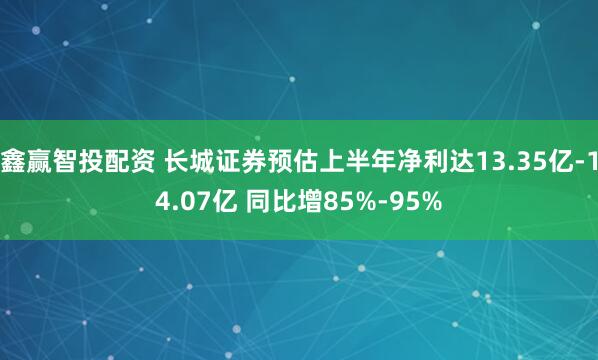 鑫赢智投配资 长城证券预估上半年净利达13.35亿-14.07亿 同比增85%-95%