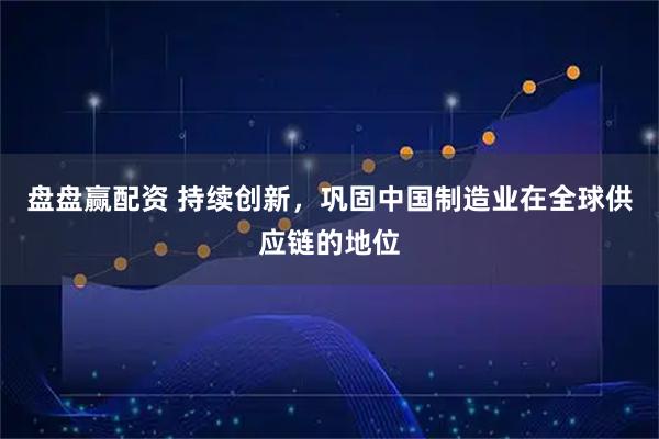 盘盘赢配资 持续创新，巩固中国制造业在全球供应链的地位