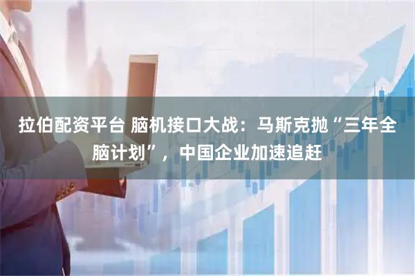 拉伯配资平台 脑机接口大战：马斯克抛“三年全脑计划”，中国企业加速追赶