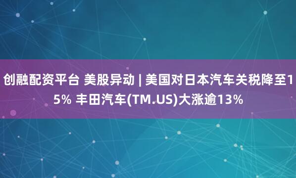创融配资平台 美股异动 | 美国对日本汽车关税降至15% 丰田汽车(TM.US)大涨逾13%