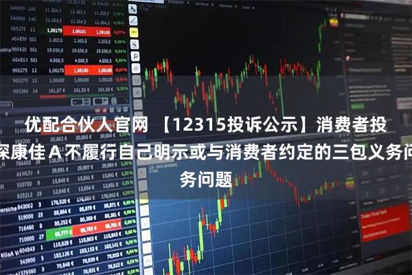优配合伙人官网 【12315投诉公示】消费者投诉深康佳Ａ不履行自己明示或与消费者约定的三包义务问题