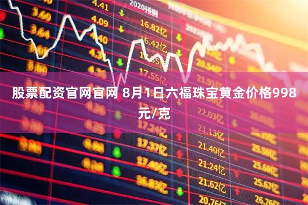 股票配资官网官网 8月1日六福珠宝黄金价格998元/克