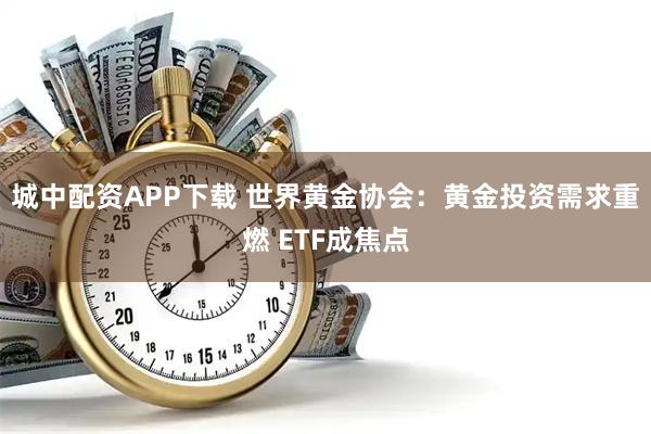 城中配资APP下载 世界黄金协会：黄金投资需求重燃 ETF成焦点