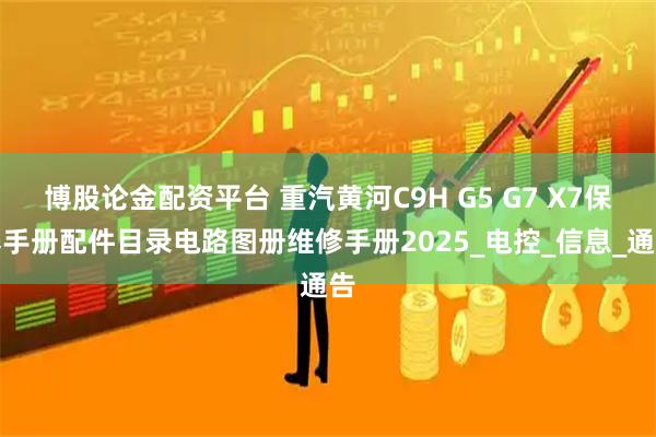 博股论金配资平台 重汽黄河C9H G5 G7 X7保养手册配件目录电路图册维修手册2025_电控_信息_通告