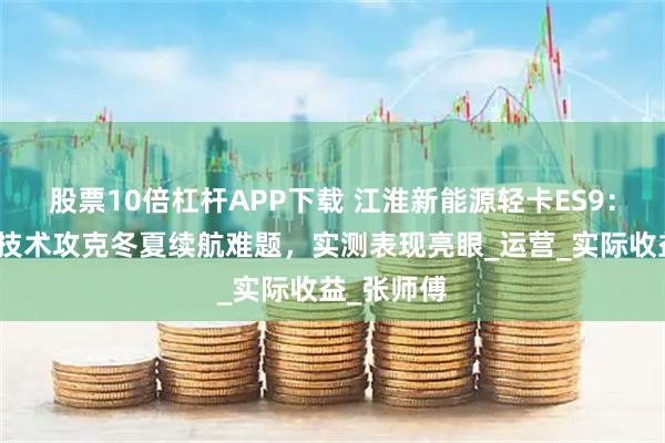 股票10倍杠杆APP下载 江淮新能源轻卡ES9：智能温控技术攻克冬夏续航难题，实测表现亮眼_运营_实际收益_张师傅