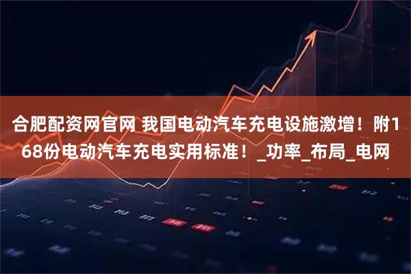 合肥配资网官网 我国电动汽车充电设施激增！附168份电动汽车充电实用标准！_功率_布局_电网