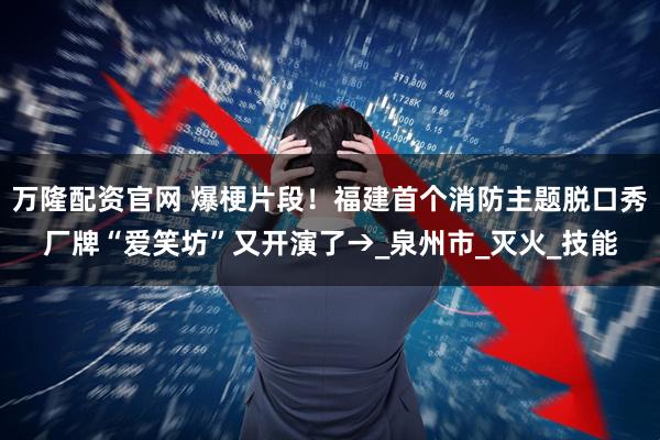 万隆配资官网 爆梗片段！福建首个消防主题脱口秀厂牌“爱笑坊”又开演了→_泉州市_灭火_技能