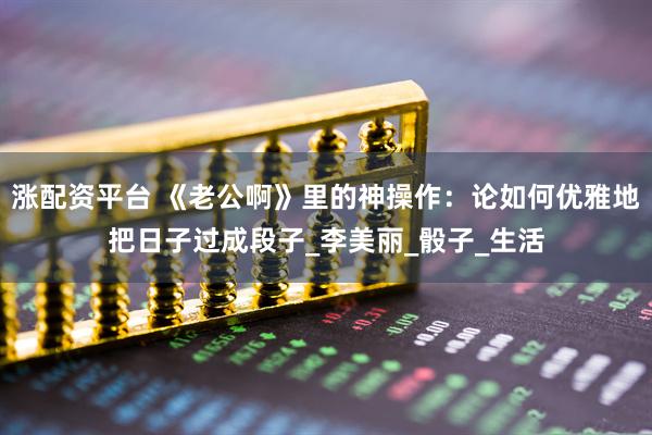 涨配资平台 《老公啊》里的神操作：论如何优雅地把日子过成段子_李美丽_骰子_生活