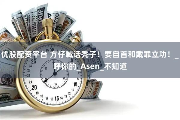 优股配资平台 方仔喊话秃子！要自首和戴罪立功！_呼你的_Asen_不知道