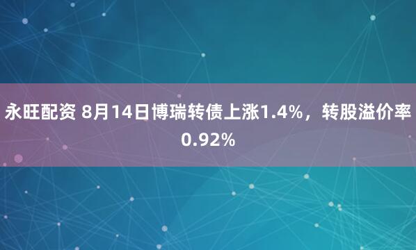永旺配资 8月14日博瑞转债上涨1.4%，转股溢价率0.92%