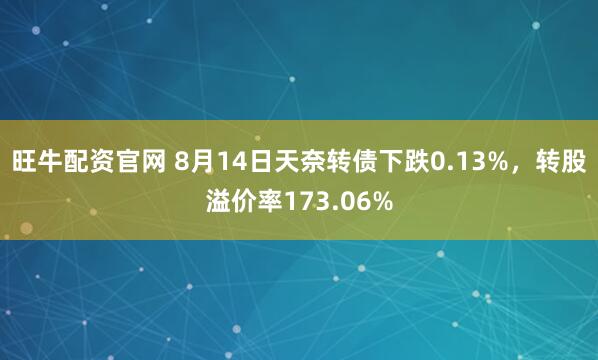 旺牛配资官网 8月14日天奈转债下跌0.13%，转股溢价率173.06%