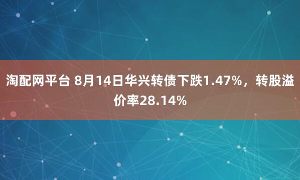 淘配网平台 8月14日华兴转债下跌1.47%，转股溢价率28.14%