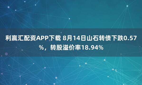 利赢汇配资APP下载 8月14日山石转债下跌0.57%，转股溢价率18.94%