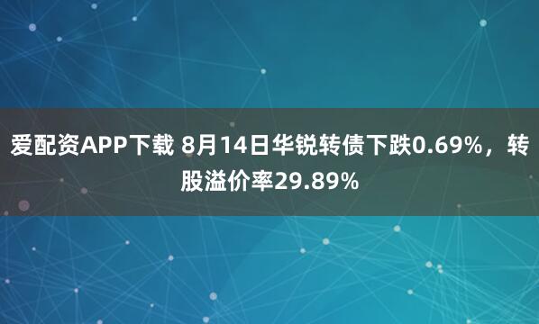 爱配资APP下载 8月14日华锐转债下跌0.69%，转股溢价率29.89%