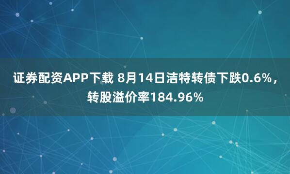 证券配资APP下载 8月14日洁特转债下跌0.6%，转股溢价率184.96%