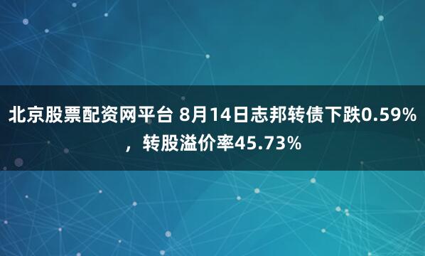 北京股票配资网平台 8月14日志邦转债下跌0.59%，转股溢价率45.73%