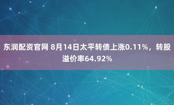 东润配资官网 8月14日太平转债上涨0.11%，转股溢价率64.92%