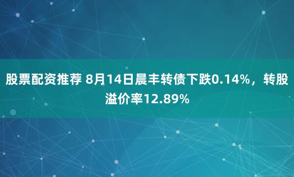 股票配资推荐 8月14日晨丰转债下跌0.14%，转股溢价率12.89%