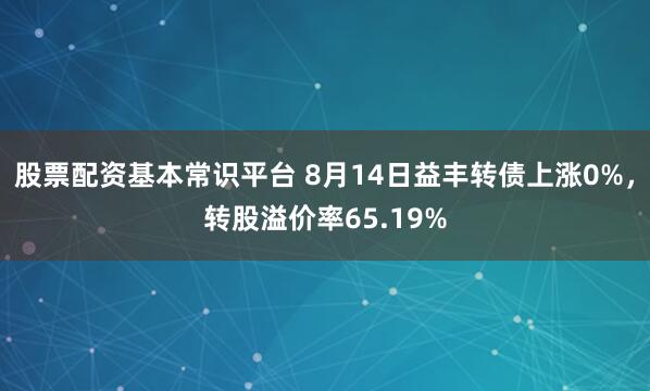 股票配资基本常识平台 8月14日益丰转债上涨0%，转股溢价率65.19%