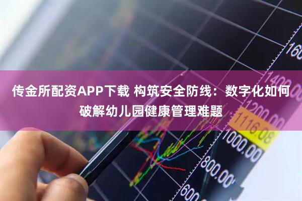 传金所配资APP下载 构筑安全防线：数字化如何破解幼儿园健康管理难题