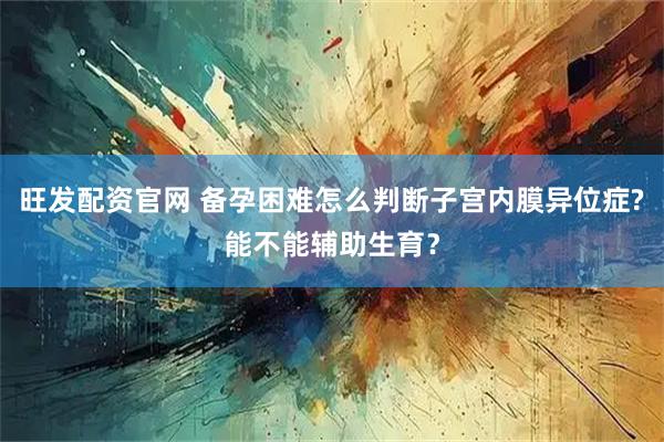旺发配资官网 备孕困难怎么判断子宫内膜异位症?能不能辅助生育？