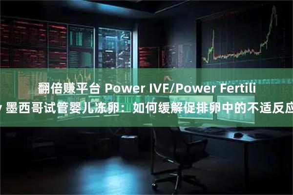 翻倍赚平台 Power IVF/Power Fertility 墨西哥试管婴儿冻卵：如何缓解促排卵中的不适反应？