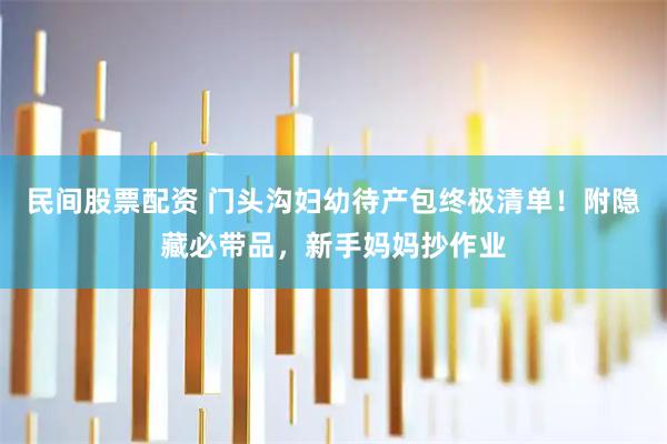 民间股票配资 门头沟妇幼待产包终极清单！附隐藏必带品，新手妈妈抄作业