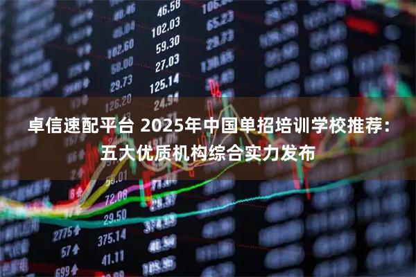 卓信速配平台 2025年中国单招培训学校推荐：五大优质机构综合实力发布