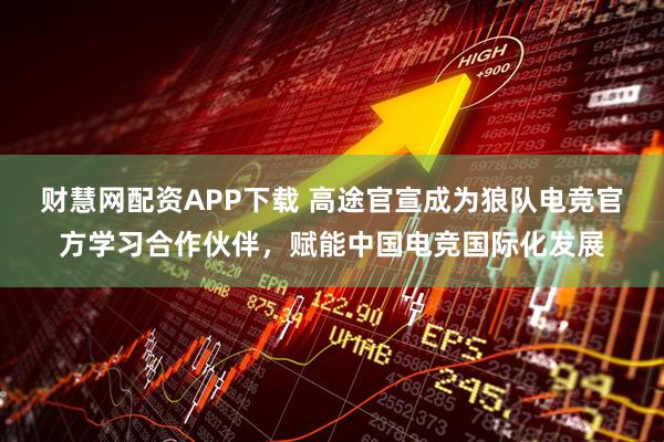 财慧网配资APP下载 高途官宣成为狼队电竞官方学习合作伙伴，赋能中国电竞国际化发展