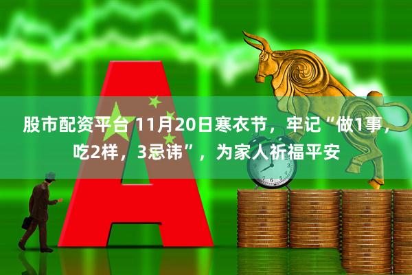 股市配资平台 11月20日寒衣节，牢记“做1事，吃2样，3忌讳”，为家人祈福平安