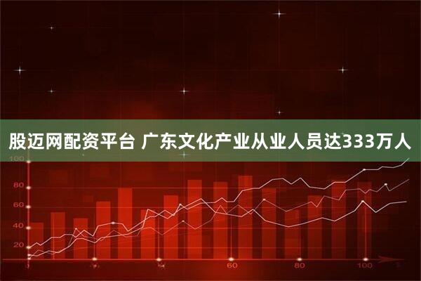 股迈网配资平台 广东文化产业从业人员达333万人