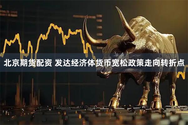 北京期货配资 发达经济体货币宽松政策走向转折点