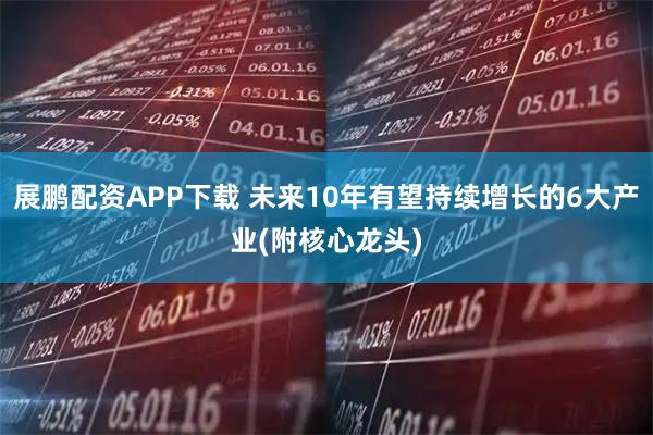 展鹏配资APP下载 未来10年有望持续增长的6大产业(附核心龙头)