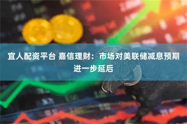 宜人配资平台 嘉信理财：市场对美联储减息预期进一步延后
